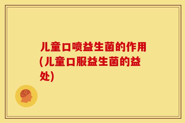 儿童口喷益生菌的作用(儿童口服益生菌的益处) 儿童口喷益生菌的作用(儿童口服益生菌的益处)