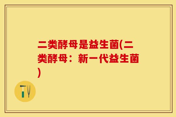 二类酵母是益生菌(二类酵母:新一代益生菌) 二类酵母是益生菌(二类酵母:新一代益生菌)