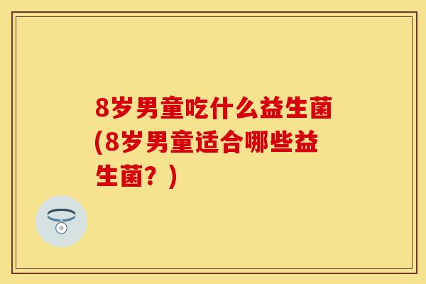 8岁男童吃什么益生菌(8岁男童适合哪些益生菌？)