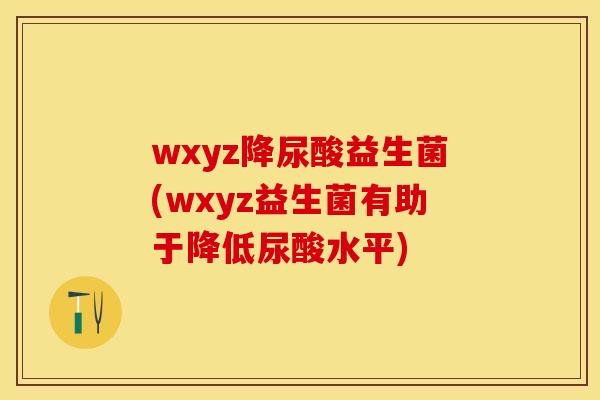 wxyz降尿酸益生菌(wxyz益生菌有助于降低尿酸水平)
