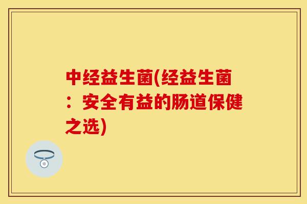中经益生菌(经益生菌：安全有益的肠道保健之选)