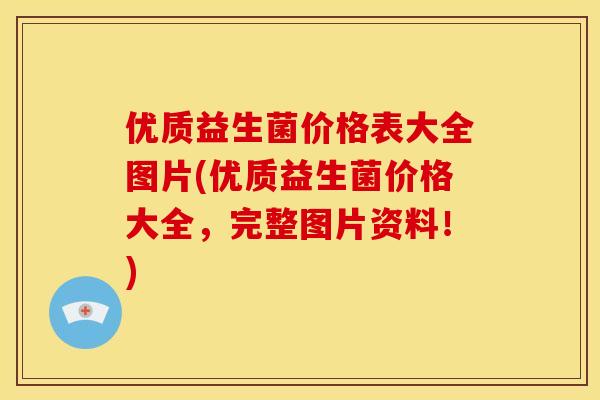 优质益生菌价格表大全图片(优质益生菌价格大全，完整图片资料！)