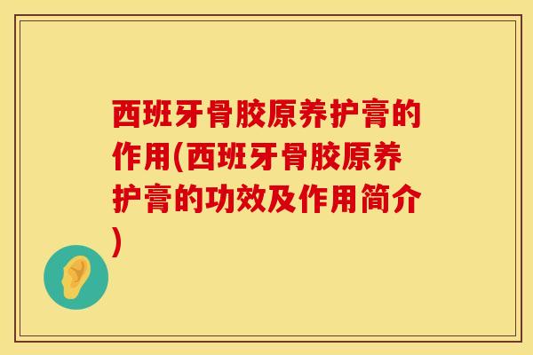 西班牙骨胶原养护膏的作用(西班牙骨胶原养护膏的功效及作用简介)