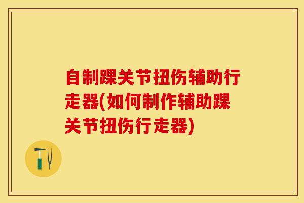 自制踝关节扭伤辅助行走器(如何制作辅助踝关节扭伤行走器)