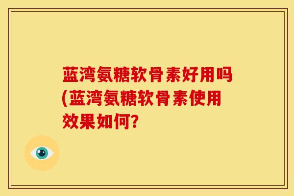 蓝湾氨糖软骨素好用吗(蓝湾氨糖软骨素使用效果如何？