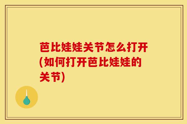 芭比娃娃关节怎么打开(如何打开芭比娃娃的关节)