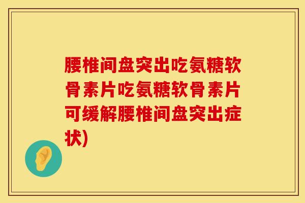 腰椎间盘突出吃氨糖软骨素片吃氨糖软骨素片可缓解腰椎间盘突出症状)