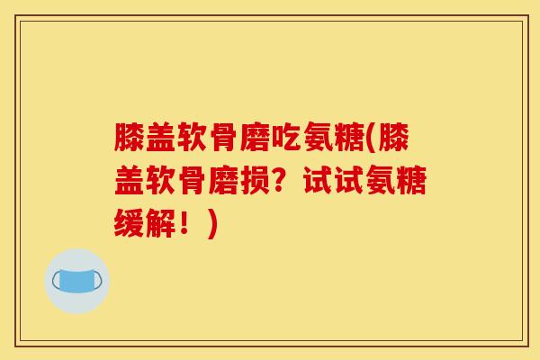 膝盖软骨磨吃氨糖(膝盖软骨磨损？试试氨糖缓解！)