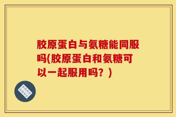 胶原蛋白与氨糖能同服吗(胶原蛋白和氨糖可以一起服用吗？)