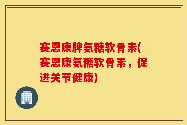 赛恩康牌氨糖软骨素(赛恩康氨糖软骨素，促进关节健康)