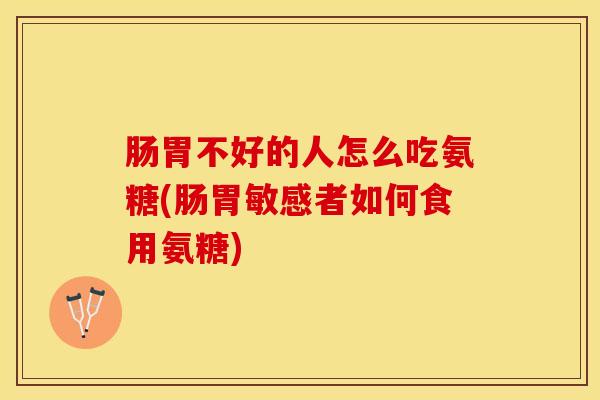 肠胃不好的人怎么吃氨糖(肠胃敏感者如何食用氨糖)