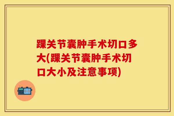 踝关节囊肿手术切口多大(踝关节囊肿手术切口大小及注意事项)
