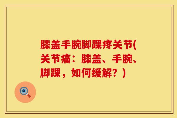 膝盖手腕脚踝疼关节(关节痛：膝盖、手腕、脚踝，如何缓解？)