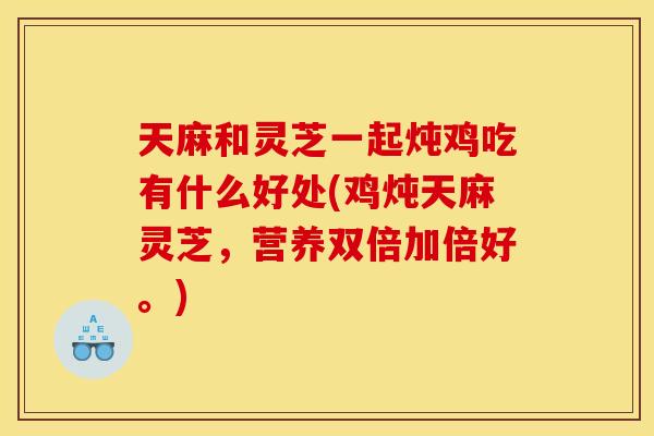 天麻和灵芝一起炖鸡吃有什么好处(鸡炖天麻灵芝，营养双倍加倍好。)