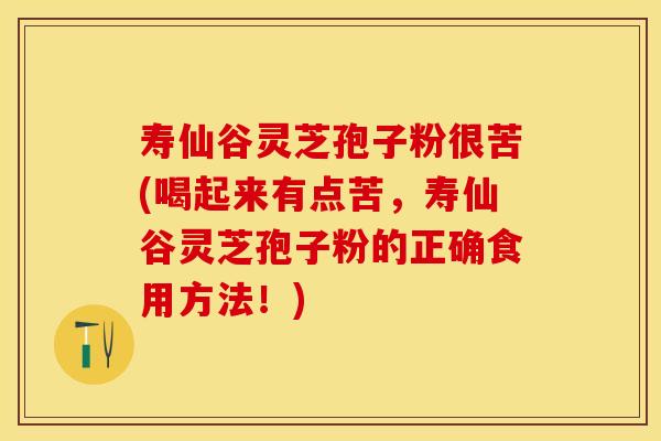 寿仙谷灵芝孢子粉很苦(喝起来有点苦，寿仙谷灵芝孢子粉的正确食用方法！)