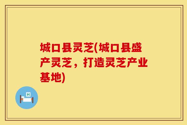 城口县灵芝(城口县盛产灵芝，打造灵芝产业基地)