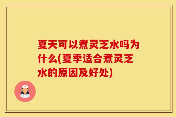 夏天可以煮灵芝水吗为什么(夏季适合煮灵芝水的原因及好处)