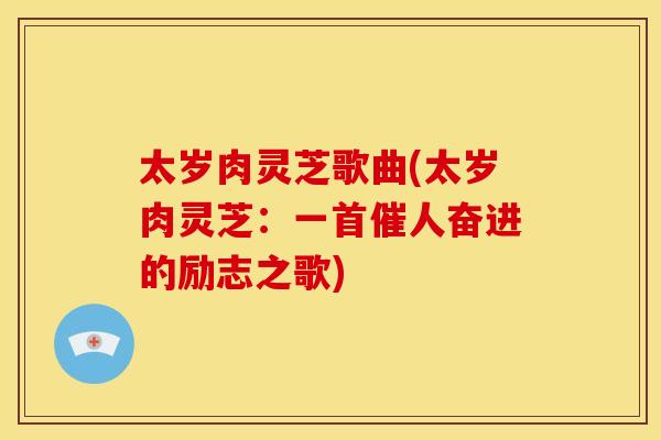 太岁肉灵芝歌曲(太岁肉灵芝：一首催人奋进的励志之歌)