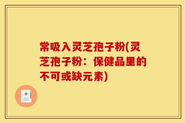 常吸入灵芝孢子粉(灵芝孢子粉：保健品里的不可或缺元素)