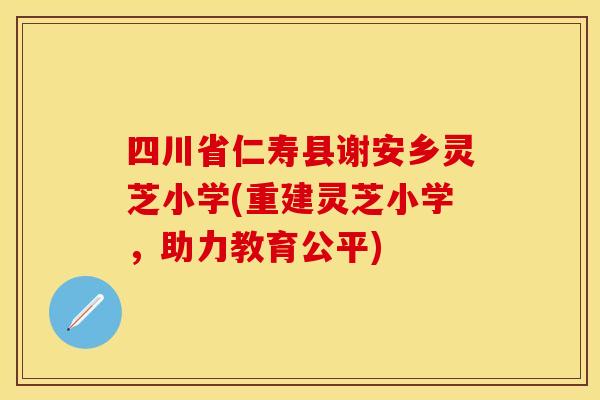 四川省仁寿县谢安乡灵芝小学(重建灵芝小学，助力教育公平)