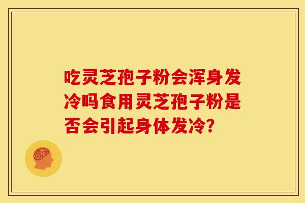 吃灵芝孢子粉会浑身发冷吗食用灵芝孢子粉是否会引起身体发冷？
