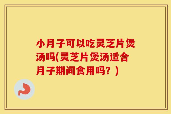 小月子可以吃灵芝片煲汤吗(灵芝片煲汤适合月子期间食用吗？)
