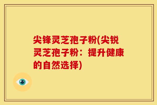 尖锋灵芝孢子粉(尖锐灵芝孢子粉：提升健康的自然选择)
