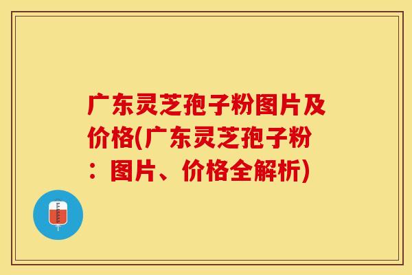 广东灵芝孢子粉图片及价格(广东灵芝孢子粉:图片、价格全解析) 广东灵芝孢子粉图片及价格(广东灵芝孢子粉:图片、价格全解析)