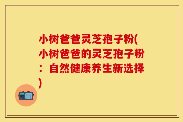 小树爸爸灵芝孢子粉(小树爸爸的灵芝孢子粉：自然健康养生新选择)