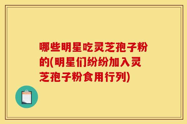 哪些明星吃灵芝孢子粉的(明星们纷纷加入灵芝孢子粉食用行列)