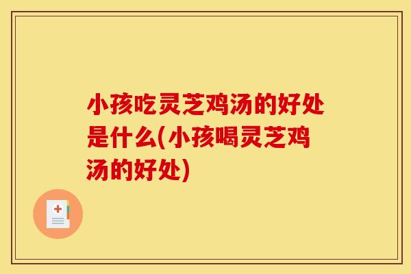 小孩吃灵芝鸡汤的好处是什么(小孩喝灵芝鸡汤的好处)