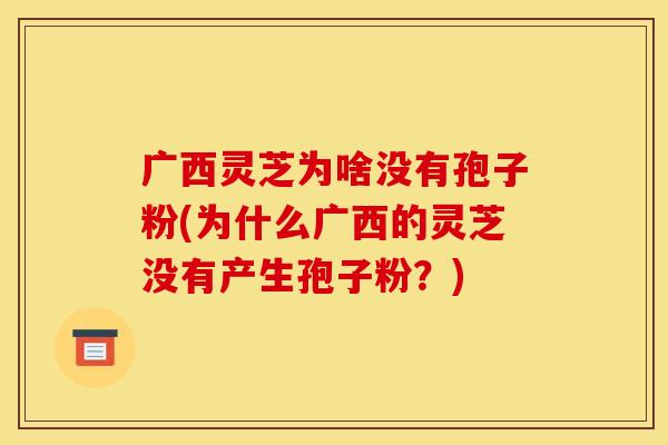 广西灵芝为啥没有孢子粉(为什么广西的灵芝没有产生孢子粉？)