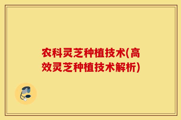 农科灵芝种植技术(高效灵芝种植技术解析)