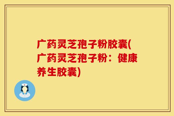 广药灵芝孢子粉胶囊(广药灵芝孢子粉：健康养生胶囊)