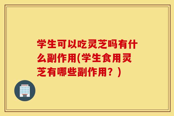 学生可以吃灵芝吗有什么副作用(学生食用灵芝有哪些副作用?) 学生可以吃灵芝吗有什么副作用(学生食用灵芝有哪些副作用?)
