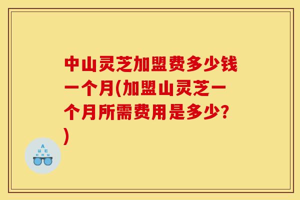 中山灵芝加盟费多少钱一个月(加盟山灵芝一个月所需费用是多少？)