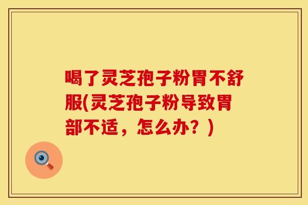 喝了灵芝孢子粉胃不舒服(灵芝孢子粉导致胃部不适，怎么办？)