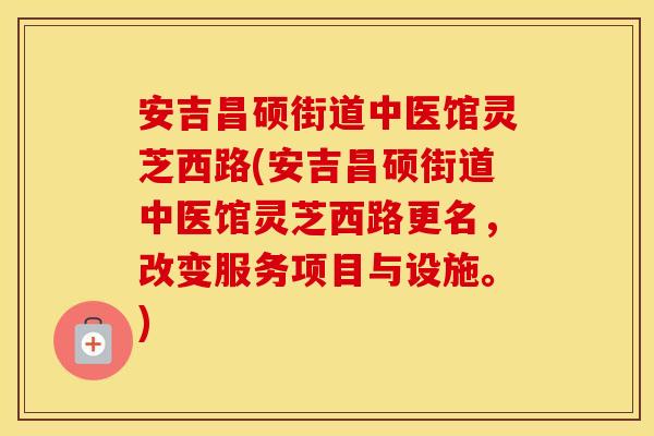 安吉昌硕街道中医馆灵芝西路(安吉昌硕街道中医馆灵芝西路更名，改变服务项目与设施。)