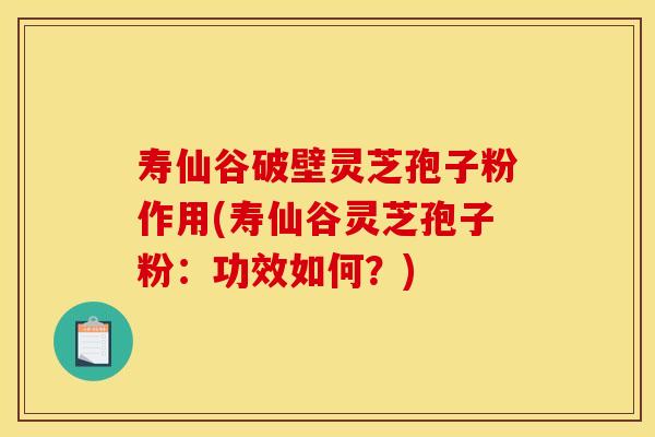 寿仙谷破壁灵芝孢子粉作用(寿仙谷灵芝孢子粉：功效如何？)