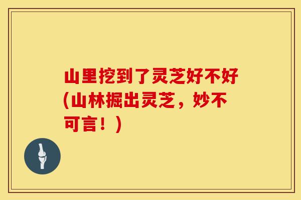 山里挖到了灵芝好不好(山林掘出灵芝，妙不可言！)