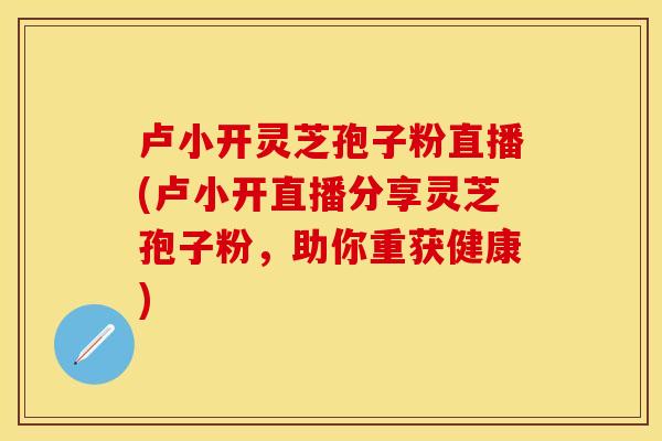 卢小开灵芝孢子粉直播(卢小开直播分享灵芝孢子粉，助你重获健康)