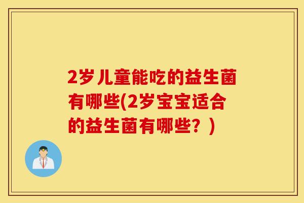 2岁儿童能吃的益生菌有哪些(2岁宝宝适合的益生菌有哪些？)