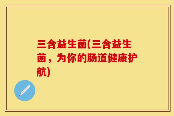 三合益生菌(三合益生菌，为你的肠道健康护航)