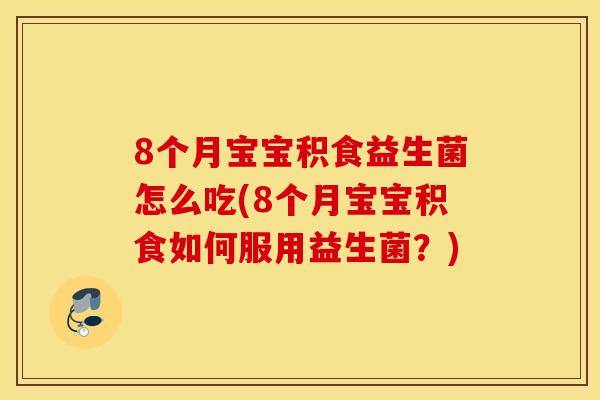 8个月宝宝积食益生菌怎么吃(8个月宝宝积食如何服用益生菌?) 8个月宝宝积食益生菌怎么吃(8个月宝宝积食如何服用益生菌?)