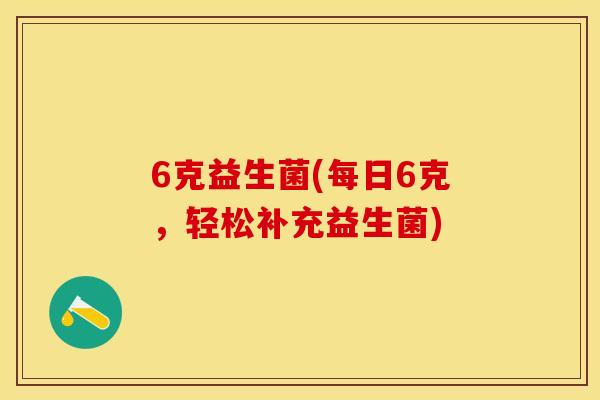 6克益生菌(每日6克，轻松补充益生菌)