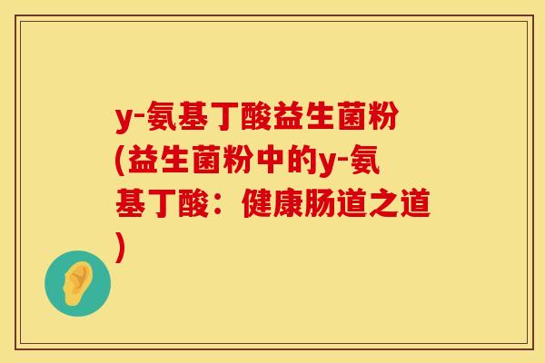 y-氨基丁酸益生菌粉(益生菌粉中的y-氨基丁酸：健康肠道之道)