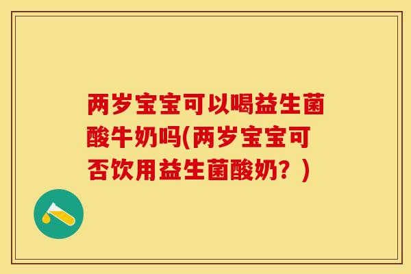 两岁宝宝可以喝益生菌酸牛奶吗(两岁宝宝可否饮用益生菌酸奶？)