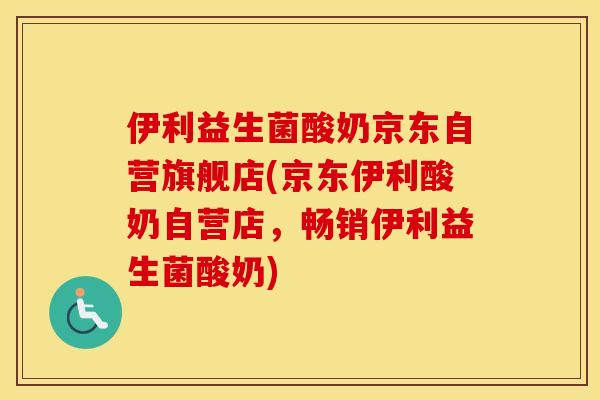 伊利益生菌酸奶京东自营旗舰店(京东伊利酸奶自营店，畅销伊利益生菌酸奶)