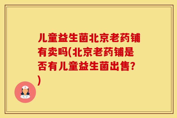 儿童益生菌北京老药铺有卖吗(北京老药铺是否有儿童益生菌出售？)