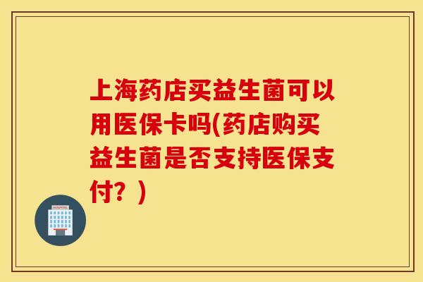 上海药店买益生菌可以用医保卡吗(药店购买益生菌是否支持医保支付?) 上海药店买益生菌可以用医保卡吗(药店购买益生菌是否支持医保支付?)